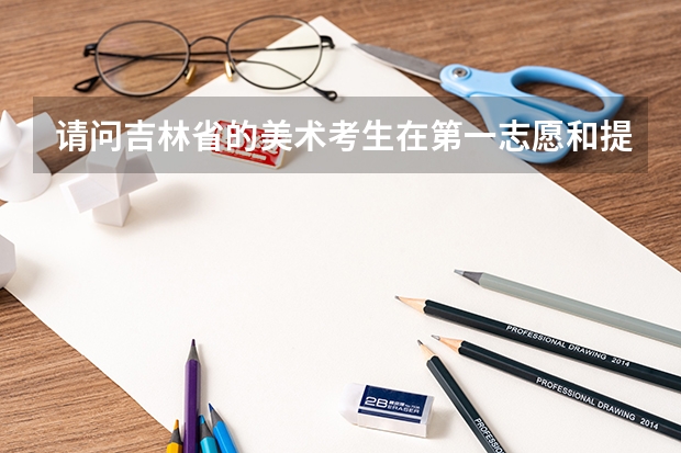 请问吉林省的美术考生在第一志愿和提前批里都有哪些学校可以添写？