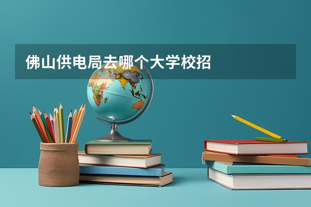 佛山供电局去哪个大学校招