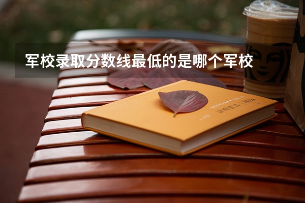 军校录取分数线最低的是哪个军校