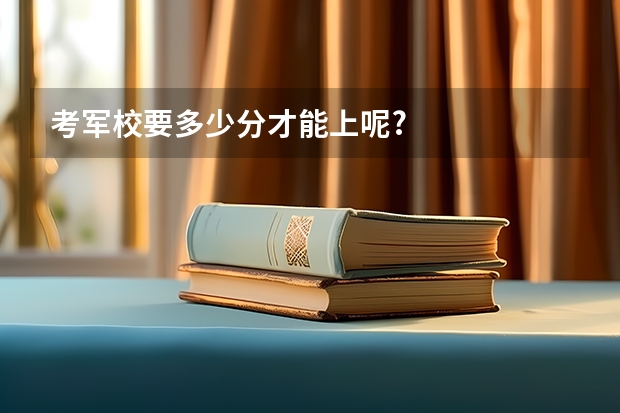 考军校要多少分才能上呢?