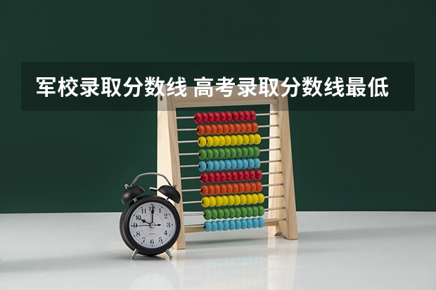 军校录取分数线 高考录取分数线最低的军校