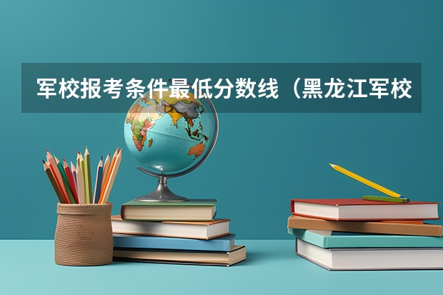 军校报考条件最低分数线（黑龙江军校提档线）