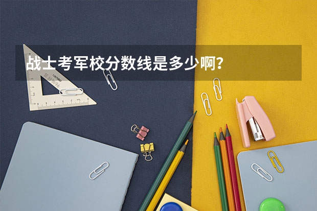 战士考军校分数线是多少啊？