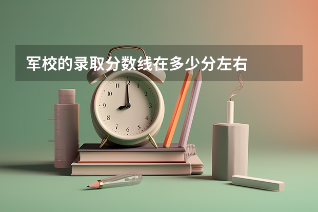 军校的录取分数线在多少分左右