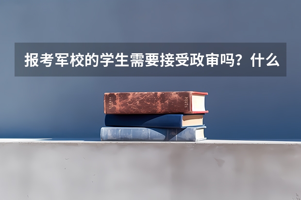 报考军校的学生需要接受政审吗？什么样的人会被政审卡住？