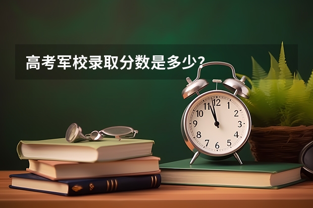 高考军校录取分数是多少？