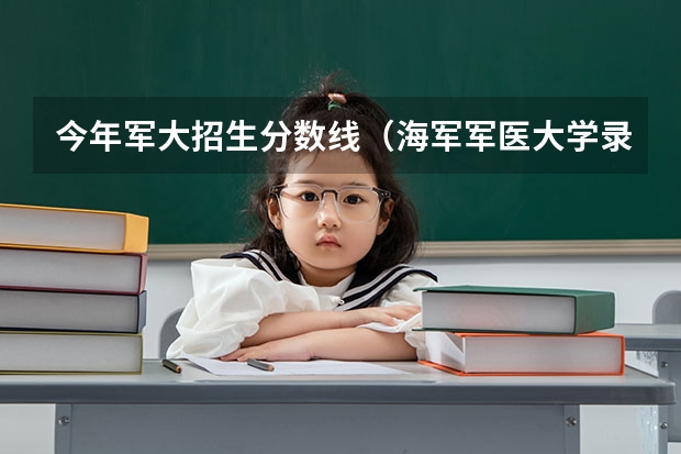 今年军大招生分数线（海军军医大学录取分数线2023）