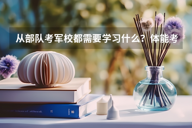 从部队考军校都需要学习什么？体能考试都考什么？