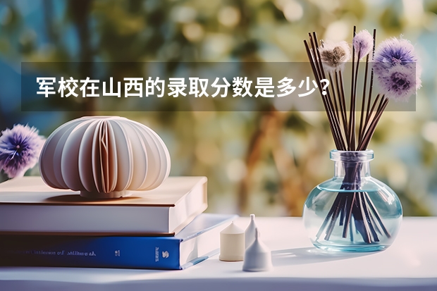 军校在山西的录取分数是多少？
