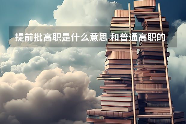 提前批高职是什么意思 和普通高职的区别在哪里