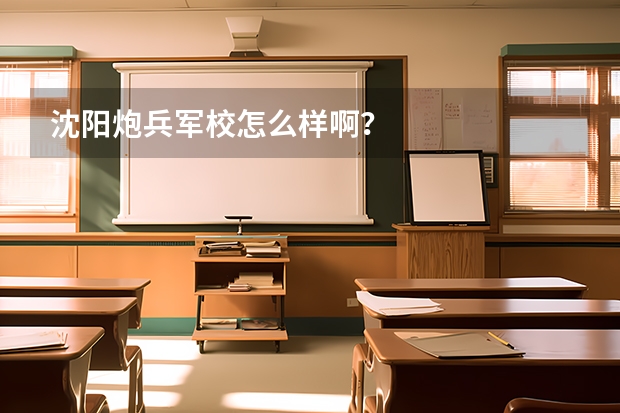 沈阳炮兵军校怎么样啊?