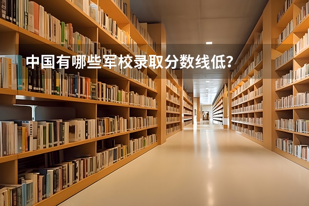 中国有哪些军校录取分数线低？