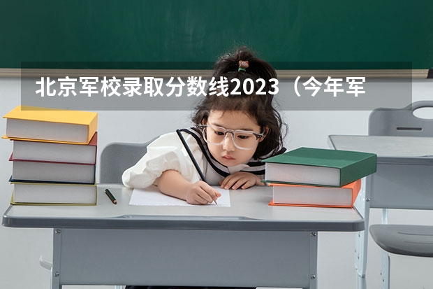 北京军校录取分数线2023（今年军大招生分数线）