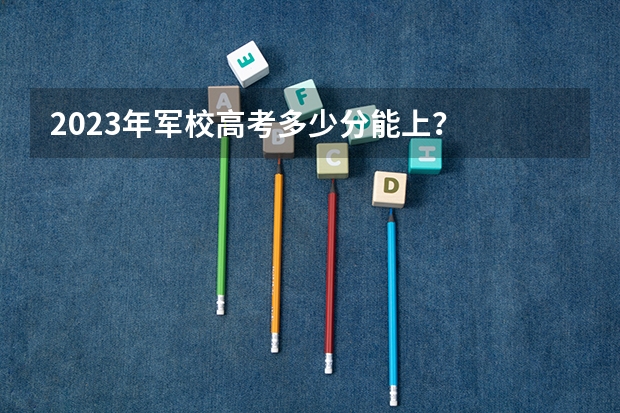 2023年军校高考多少分能上？