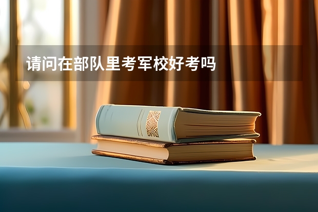请问在部队里考军校好考吗