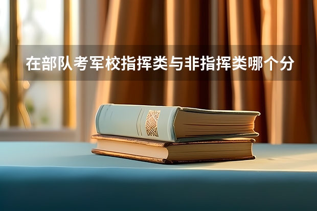 在部队考军校指挥类与非指挥类哪个分数线低