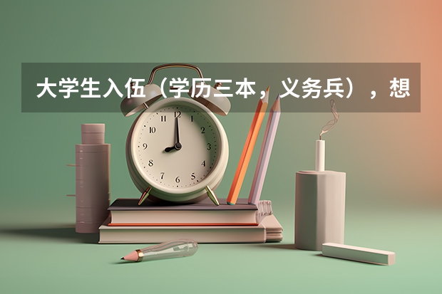 大学生入伍（学历三本，义务兵），想考军校或者士官，不知道招收标准是什么？有知道的帮下忙，不胜感激！