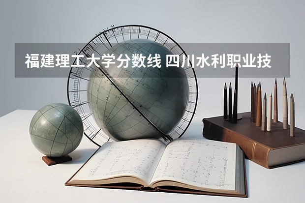 福建理工大学分数线 四川水利职业技术学院单招录取分数线