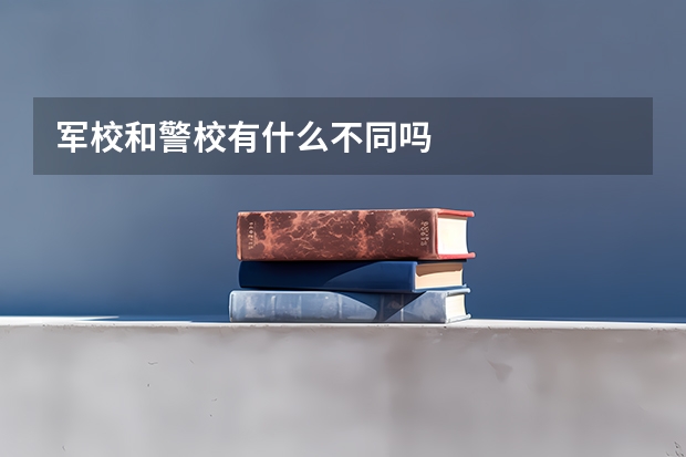 军校和警校有什么不同吗