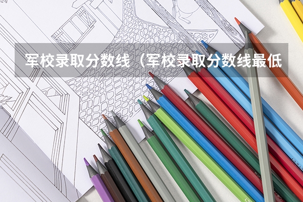 军校录取分数线（军校录取分数线最低）