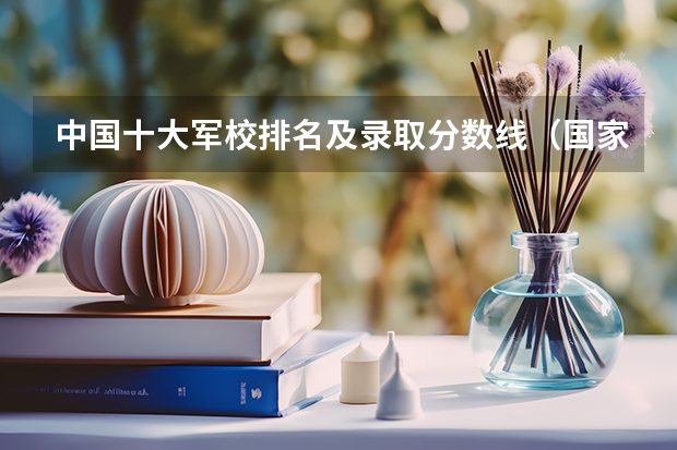 中国十大军校排名及录取分数线（国家军校排名及分数线）