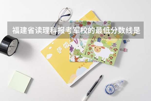 福建省读理科报考军校的最低分数线是多少?