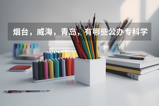 烟台，威海，青岛，有哪些公办专科学校？