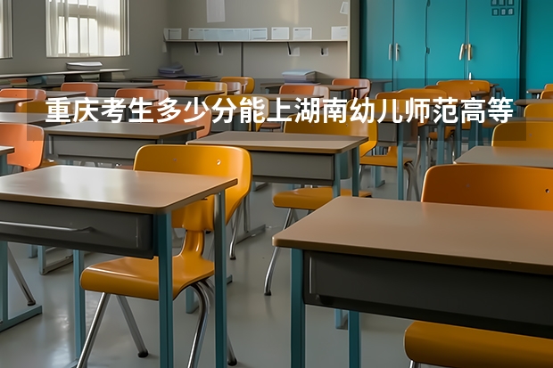 重庆考生多少分能上湖南幼儿师范高等专科学校