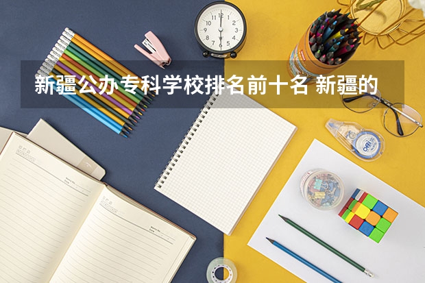 新疆公办专科学校排名前十名 新疆的专科（大专）学校