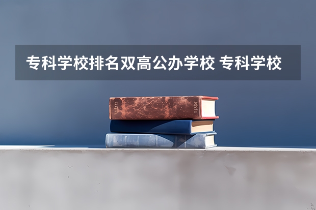 专科学校排名双高公办学校 专科学校排名榜全国