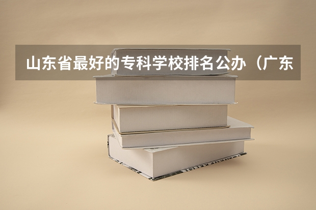山东省最好的专科学校排名公办（广东专科学校排名公办）