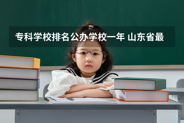 专科学校排名公办学校一年 山东省最好的专科学校排名公办