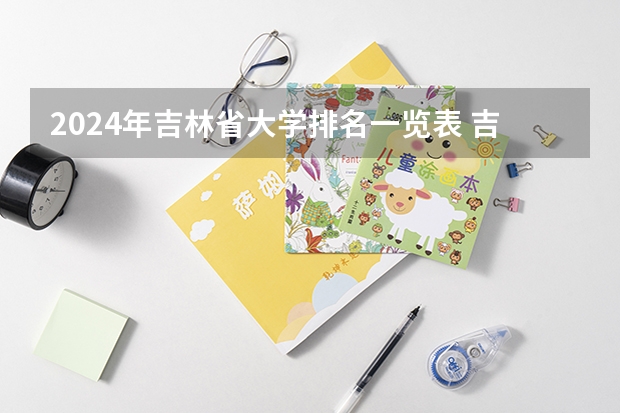 2024年吉林省大学排名一览表 吉林省职工医保报销比例2024