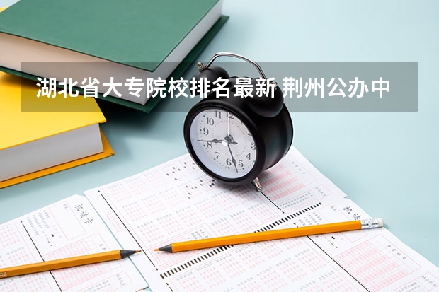 湖北省大专院校排名最新 荆州公办中专学校排名