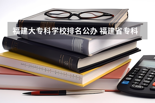 福建大专科学校排名公办 福建省专科学校排名