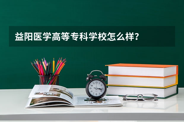 益阳医学高等专科学校怎么样？