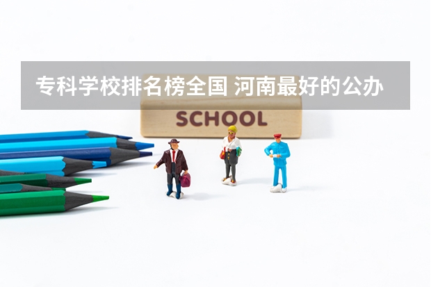 专科学校排名榜全国 河南最好的公办大专学校排名