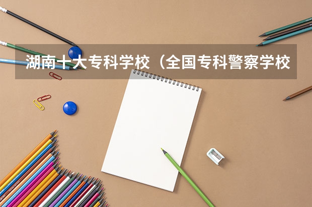湖南十大专科学校（全国专科警察学校排名）