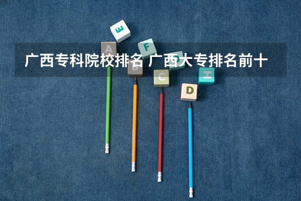 广西专科院校排名 广西大专排名前十的学校公办