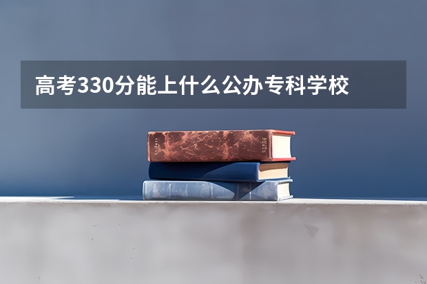 高考330分能上什么公办专科学校