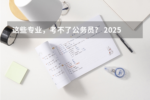 这些专业，考不了公务员？ 2025国考职位，该怎么选？ 最适合考公的10个专业，揭晓！