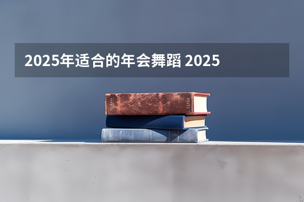 2025年适合的年会舞蹈 2025最火的舞蹈