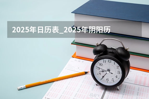 2025年日历表_2025年阴阳历对照表,2025年日历表_2025年阴阳历对照表（2025年从几号到几号放假？）