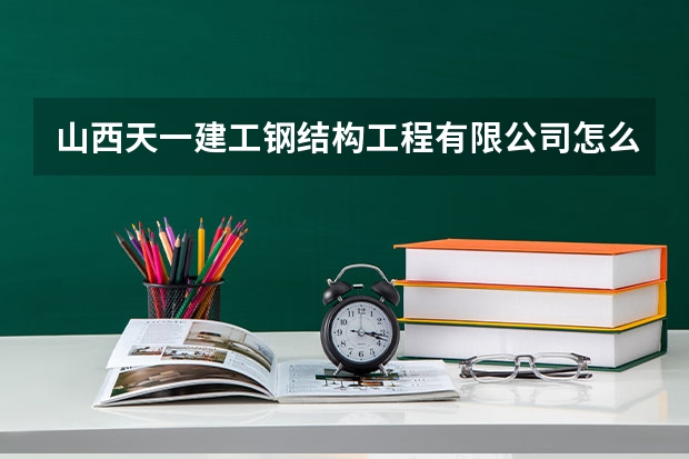 山西天一建工钢结构工程有限公司怎么样？