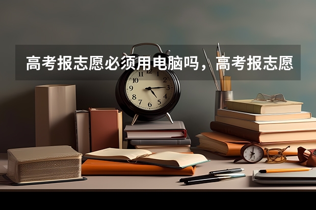 高考报志愿必须用电脑吗，高考报志愿只能用电脑填报吗