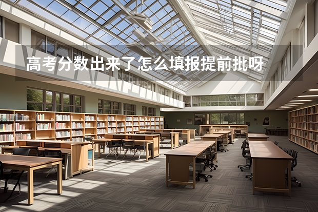 高考分数出来了怎么填报提前批呀