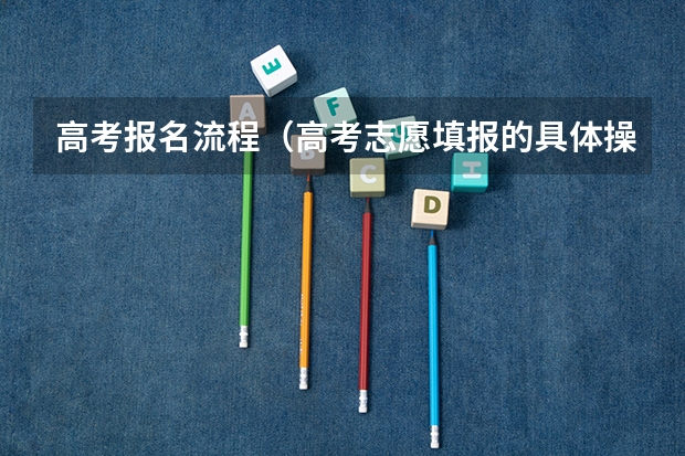 高考报名流程（高考志愿填报的具体操作流程是怎样的）