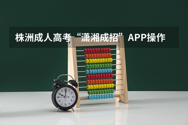 株洲成人高考“潇湘成招”APP操作指南?(我要自读大学,但不知道流程是怎样的?)