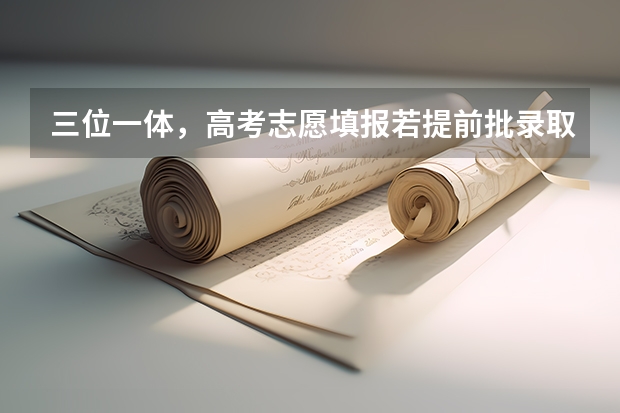 三位一体，高考志愿填报若提前批录取了，还可以报第一批志愿吗
