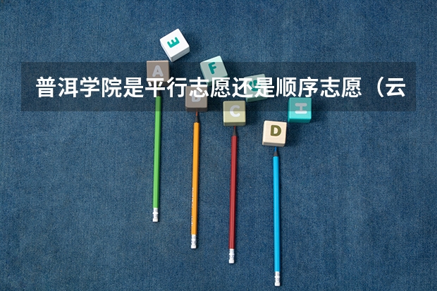 普洱学院是平行志愿还是顺序志愿（云南高考350到400分的二本大学名单）